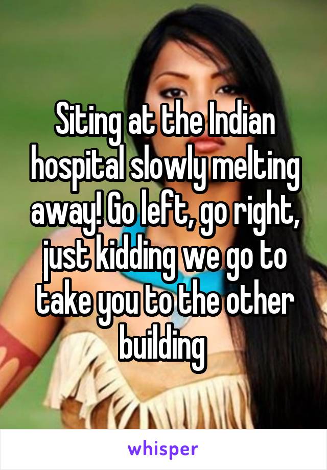 Siting at the Indian hospital slowly melting away! Go left, go right, just kidding we go to take you to the other building 