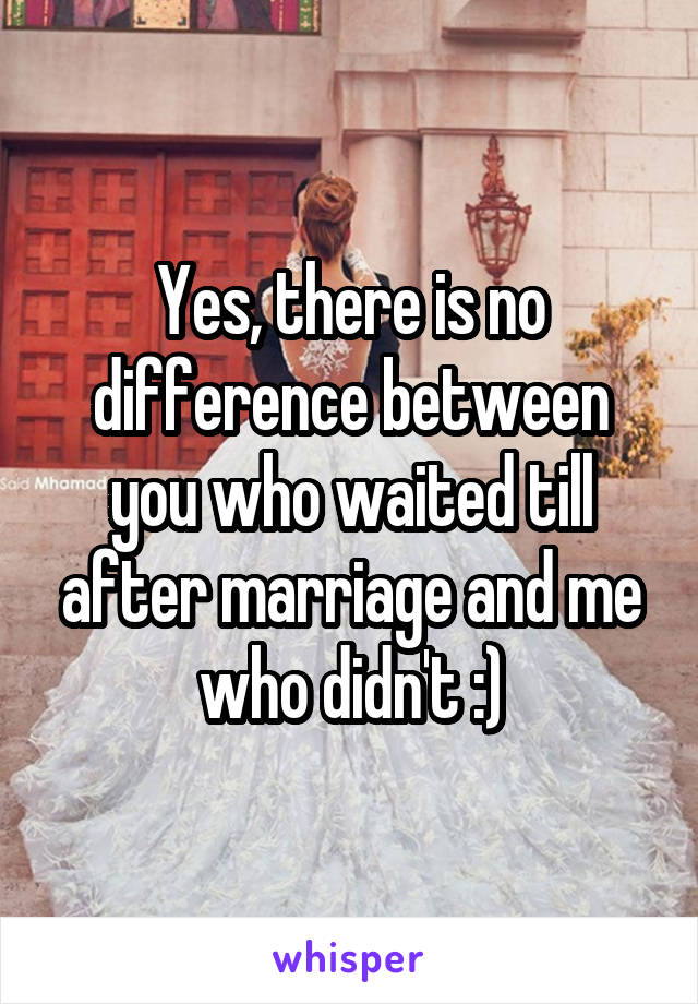 Yes, there is no difference between you who waited till after marriage and me who didn't :)