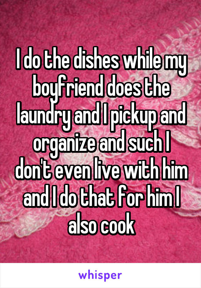 I do the dishes while my boyfriend does the laundry and I pickup and organize and such I don't even live with him and I do that for him I also cook