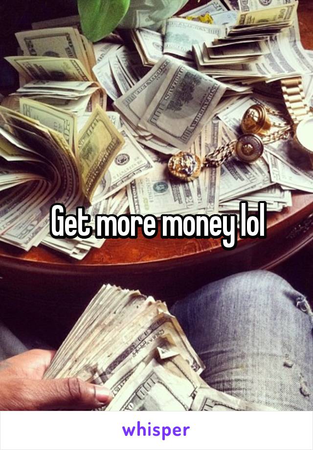 Get more money lol