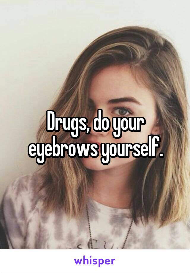 Drugs, do your eyebrows yourself.