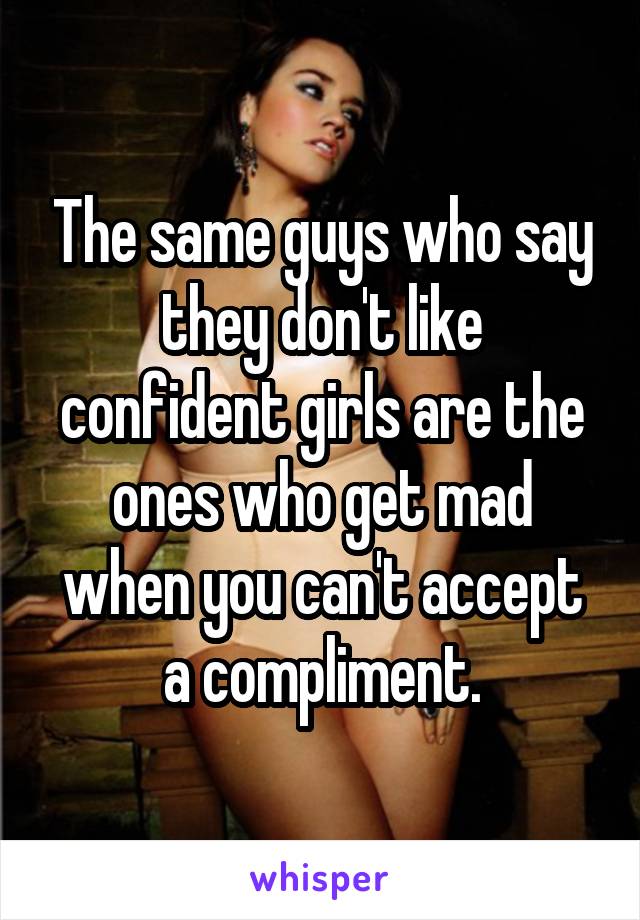 The same guys who say they don't like confident girls are the ones who get mad when you can't accept a compliment.