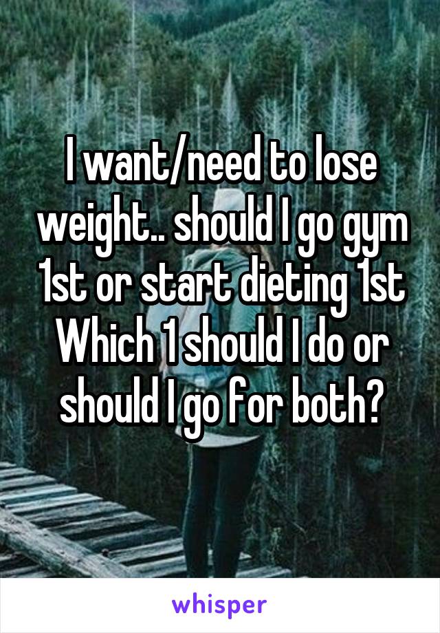 I want/need to lose weight.. should I go gym 1st or start dieting 1st
Which 1 should I do or should I go for both?
