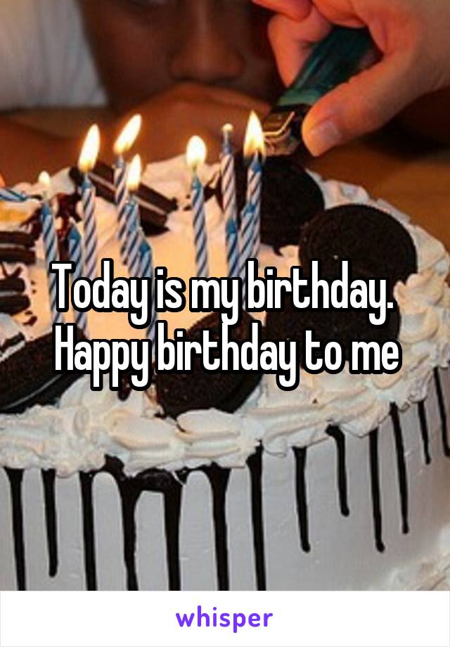 Today is my birthday. 
Happy birthday to me