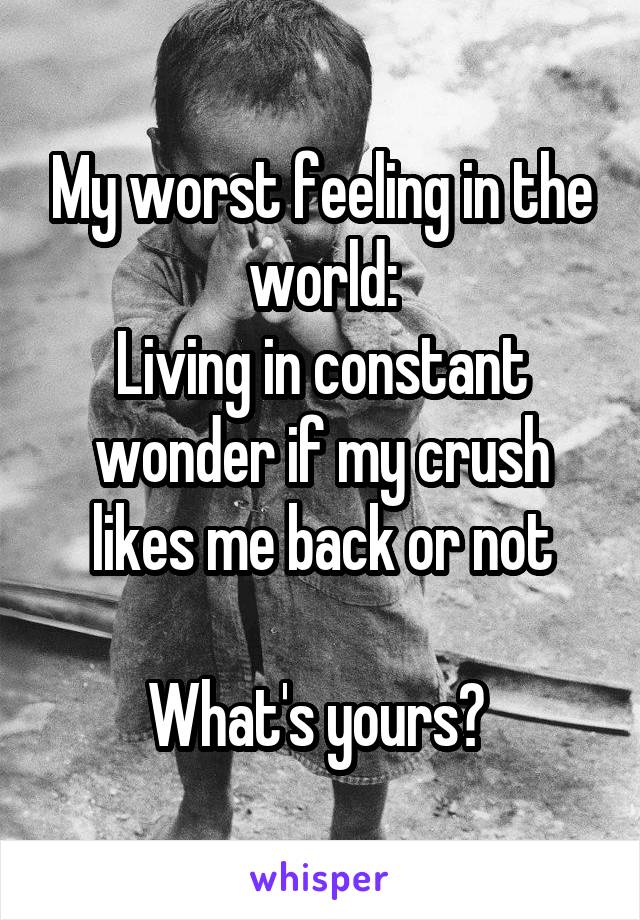 My worst feeling in the world:
Living in constant wonder if my crush likes me back or not

What's yours? 