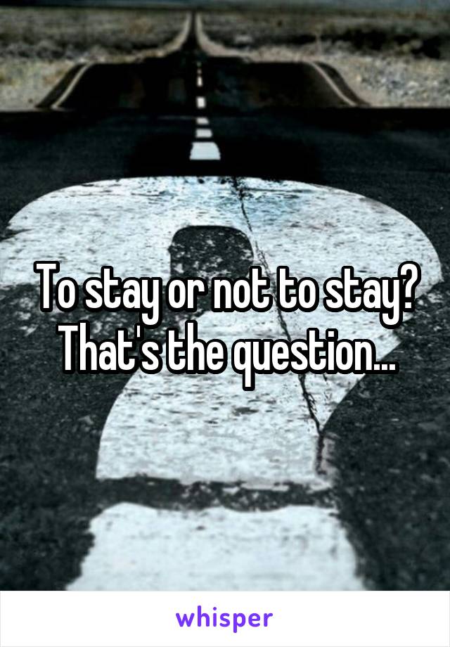 To stay or not to stay?
That's the question...