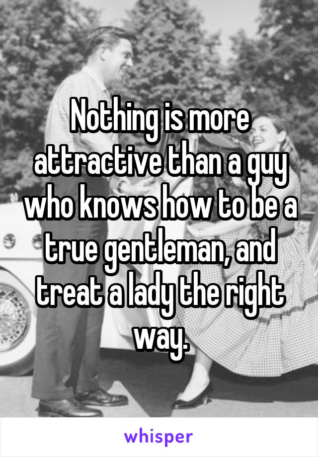 Nothing is more attractive than a guy who knows how to be a true gentleman, and treat a lady the right way.