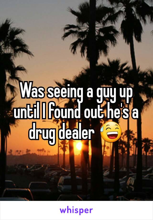 Was seeing a guy up until I found out he's a drug dealer 😅