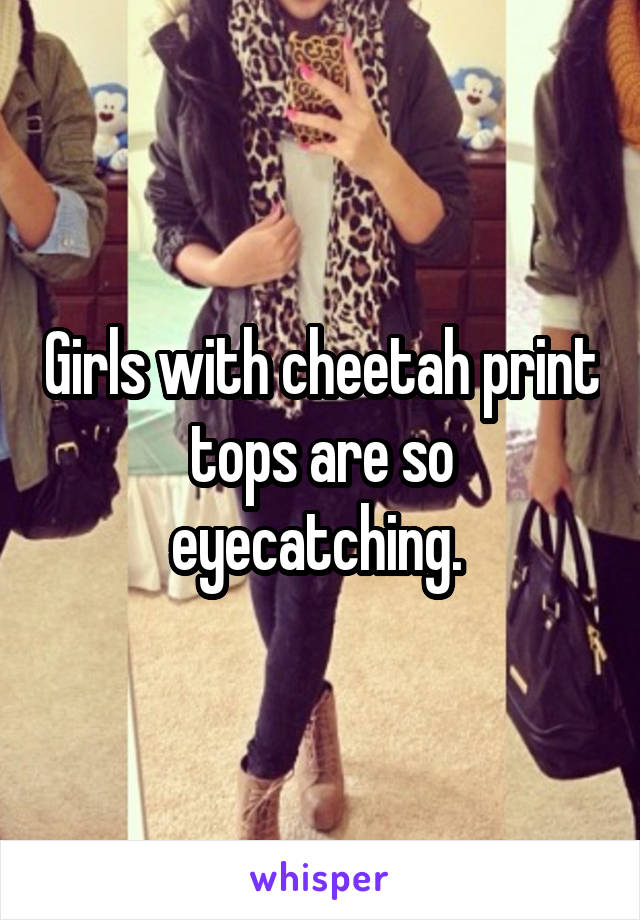 Girls with cheetah print tops are so eyecatching. 