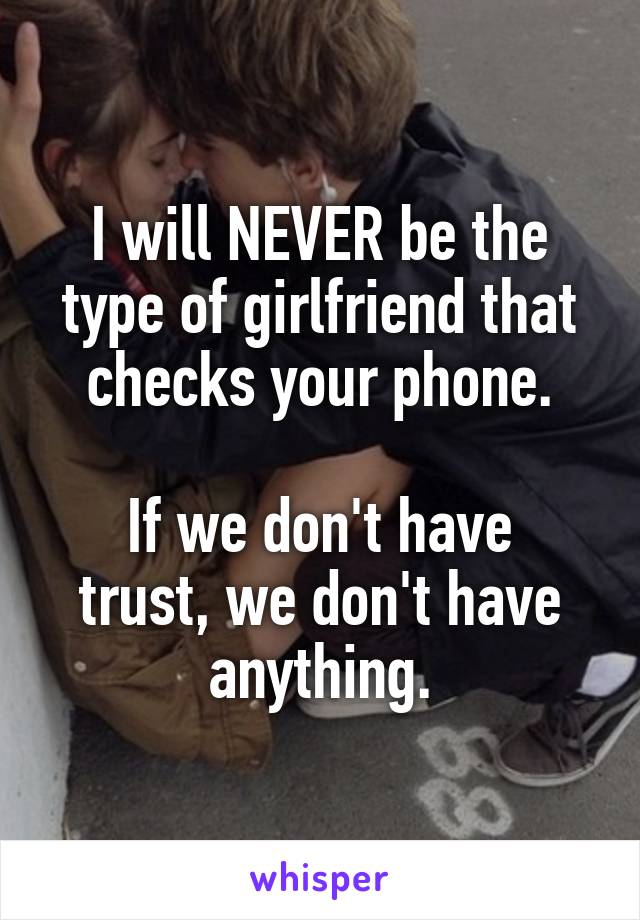 I will NEVER be the type of girlfriend that checks your phone.

If we don't have trust, we don't have anything.