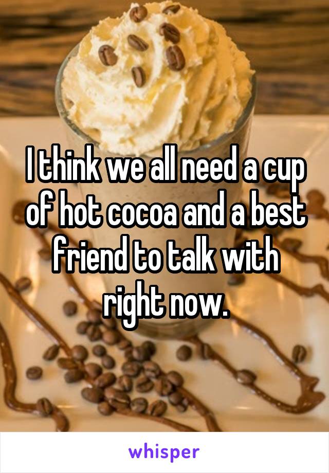 I think we all need a cup of hot cocoa and a best friend to talk with right now.