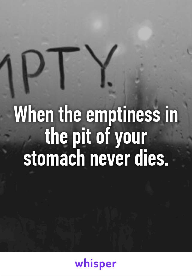 When the emptiness in the pit of your stomach never dies.