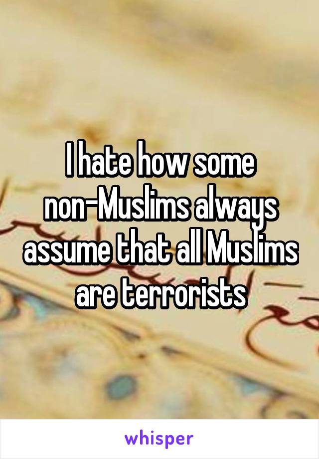 I hate how some non-Muslims always assume that all Muslims are terrorists