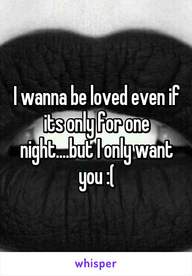 I wanna be loved even if its only for one night....but I only want you :(