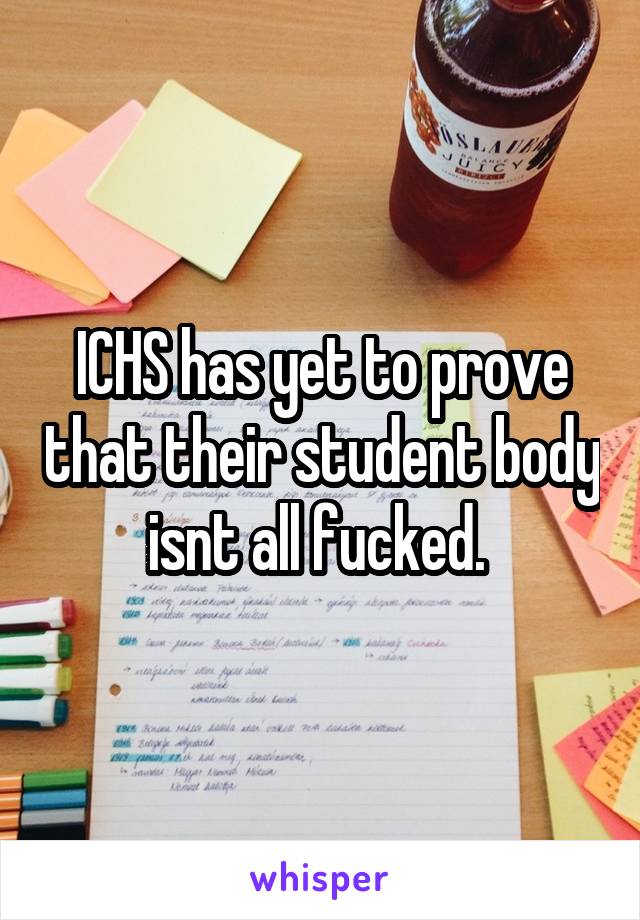 ICHS has yet to prove that their student body isnt all fucked. 