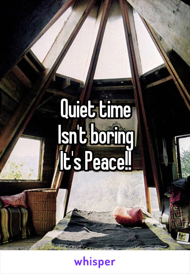 Quiet time
Isn't boring
It's Peace!!