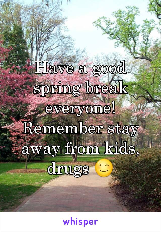 Have a good spring break everyone! Remember stay away from kids, drugs 😉