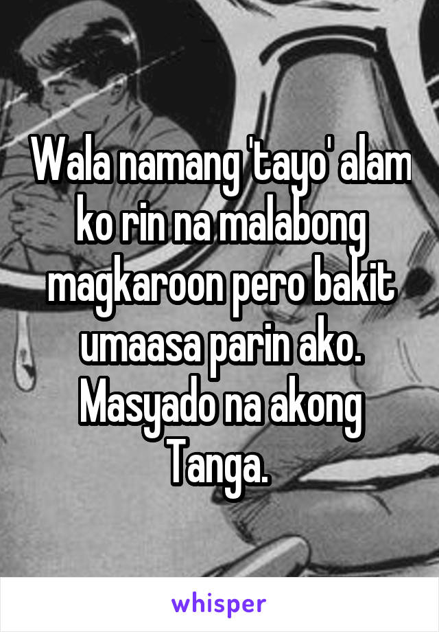 Wala namang 'tayo' alam ko rin na malabong magkaroon pero bakit umaasa parin ako. Masyado na akong Tanga. 