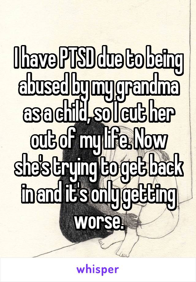 I have PTSD due to being abused by my grandma as a child, so I cut her out of my life. Now she's trying to get back in and it's only getting worse.