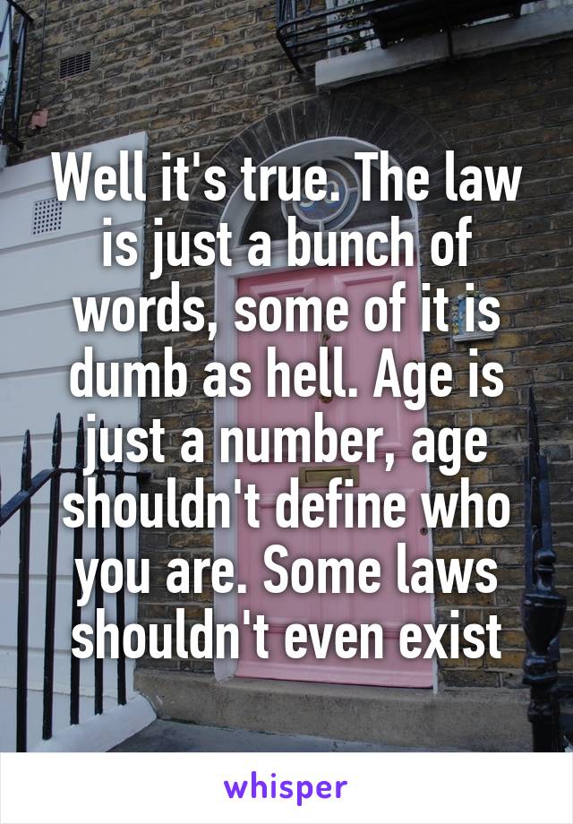 Well it's true. The law is just a bunch of words, some of it is dumb as hell. Age is just a number, age shouldn't define who you are. Some laws shouldn't even exist