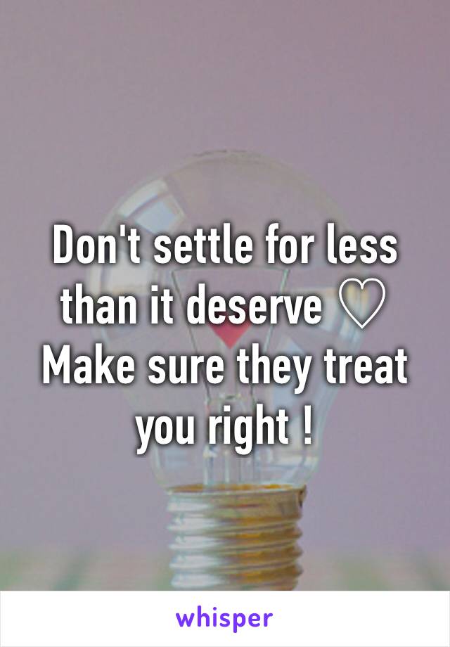 Don't settle for less than it deserve ♡
Make sure they treat you right !