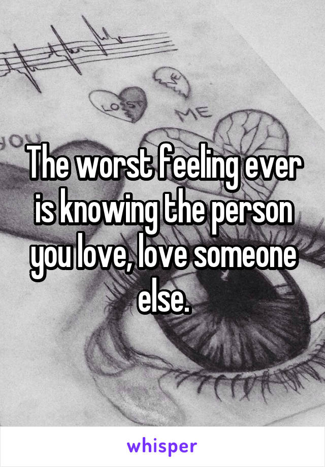 The worst feeling ever is knowing the person you love, love someone else.