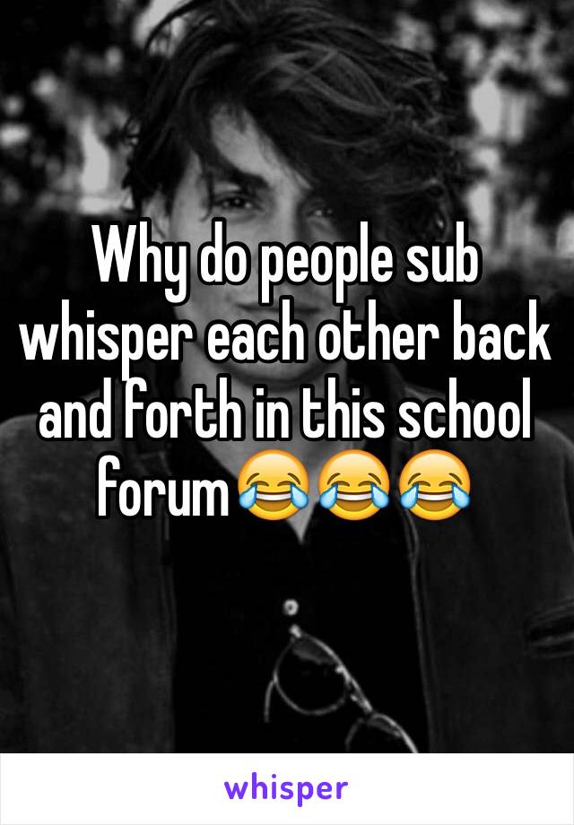 Why do people sub whisper each other back and forth in this school forum😂😂😂