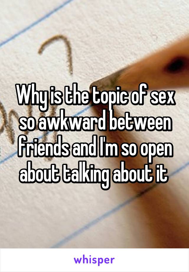 Why is the topic of sex so awkward between friends and I'm so open about talking about it 