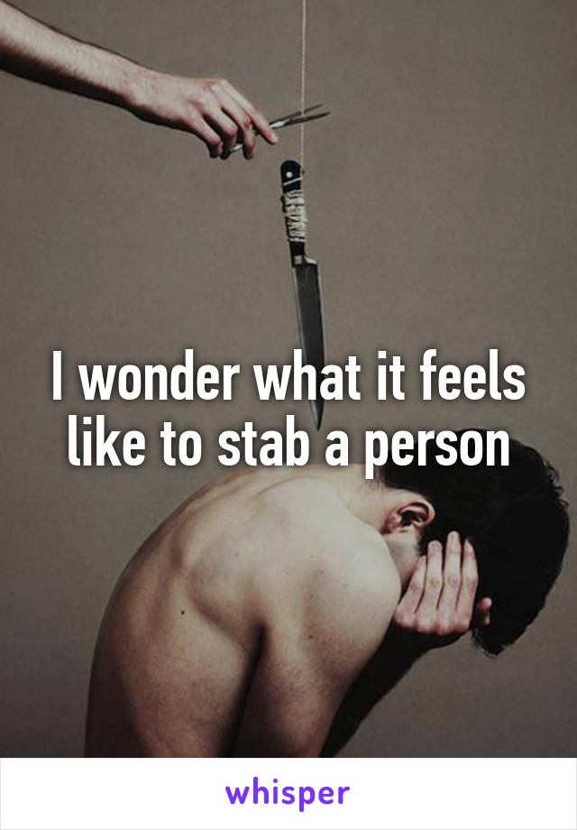 I wonder what it feels like to stab a person