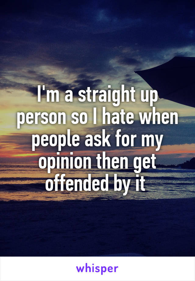 I'm a straight up person so I hate when people ask for my opinion then get offended by it 