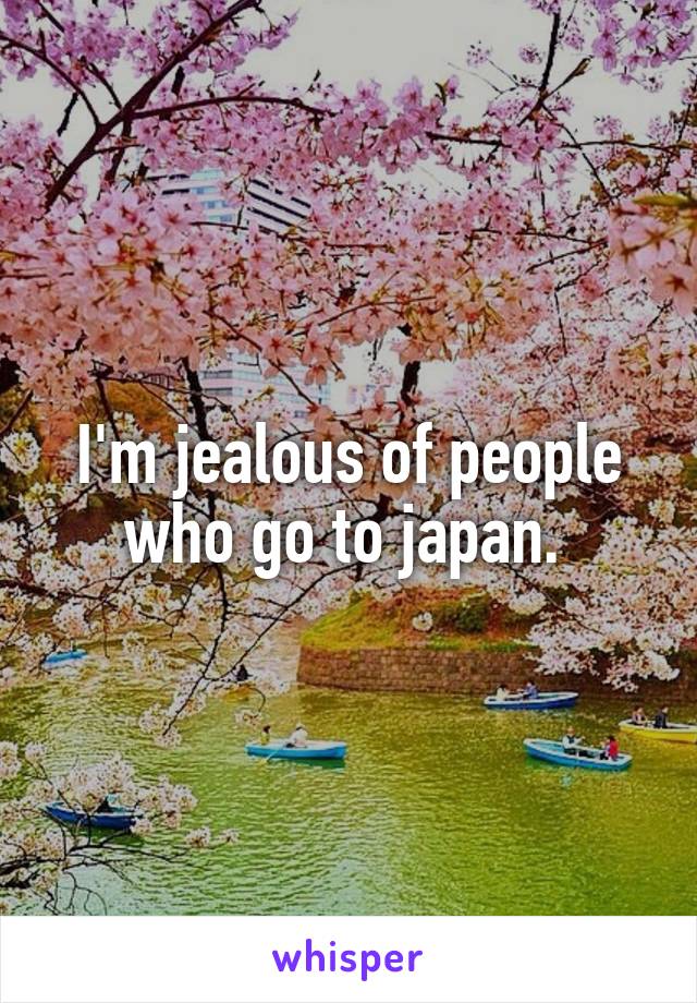 I'm jealous of people who go to japan. 