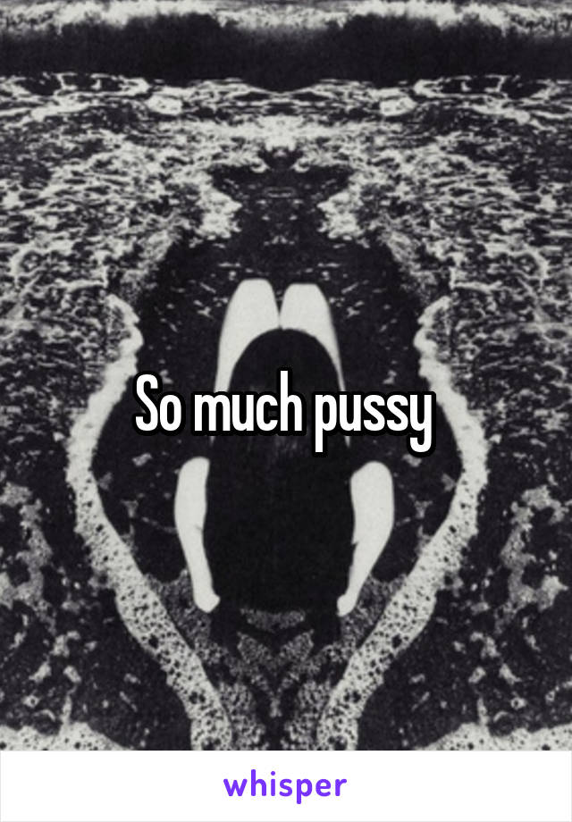 So much pussy 