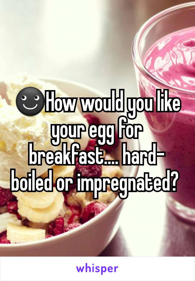 ☻How would you like your egg for breakfast.... hard-boiled or impregnated? 