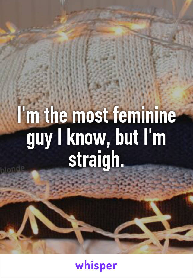  I'm the most feminine  guy I know, but I'm straigh.