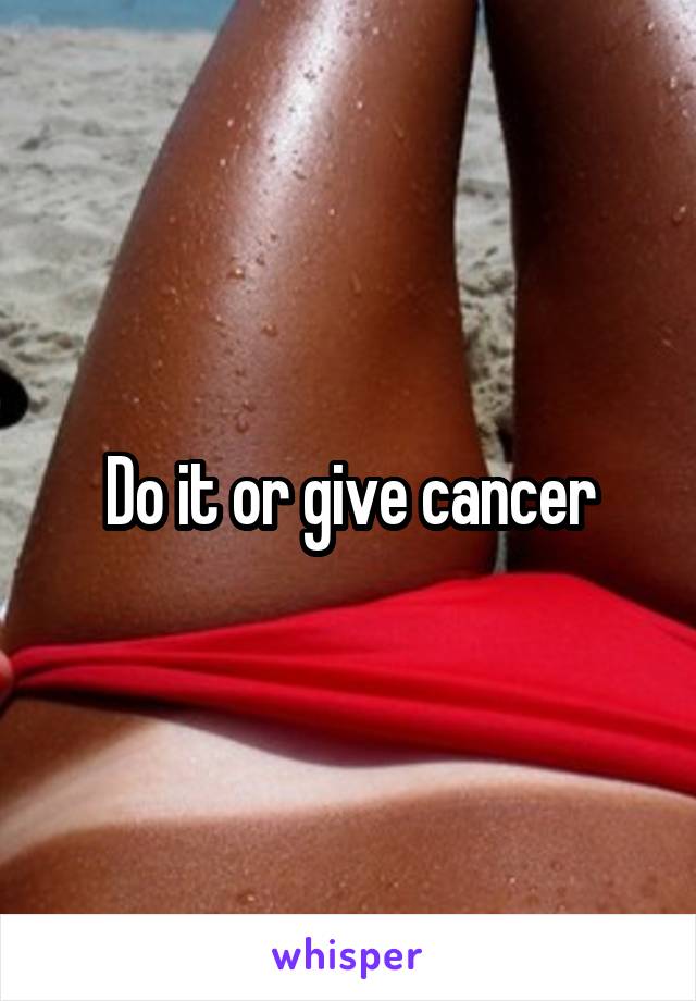 Do it or give cancer