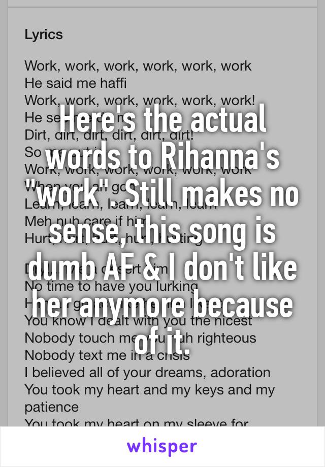 Here's the actual words to Rihanna's "work". Still makes no sense, this song is dumb AF & I don't like her anymore because of it.