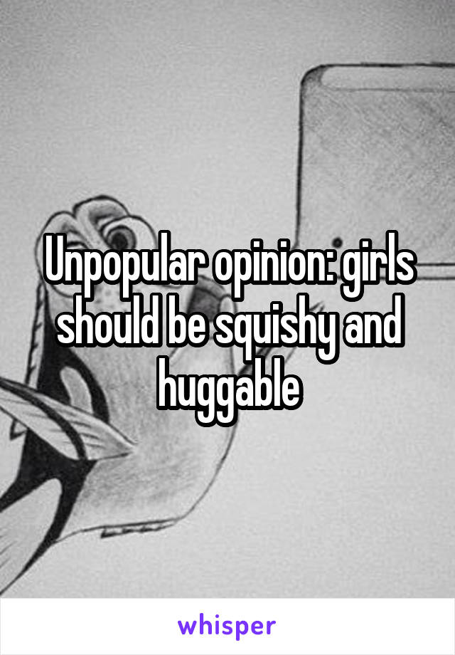 Unpopular opinion: girls should be squishy and huggable