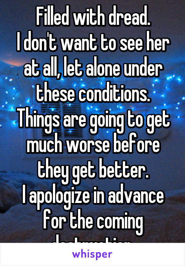 Filled with dread.
I don't want to see her at all, let alone under these conditions.
Things are going to get much worse before they get better.
I apologize in advance for the coming destruction.