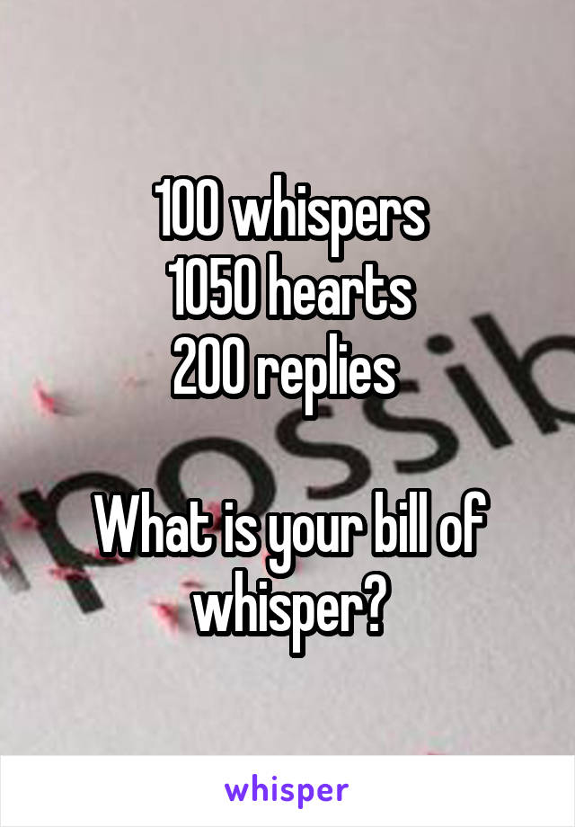 100 whispers
1050 hearts
200 replies 

What is your bill of whisper?