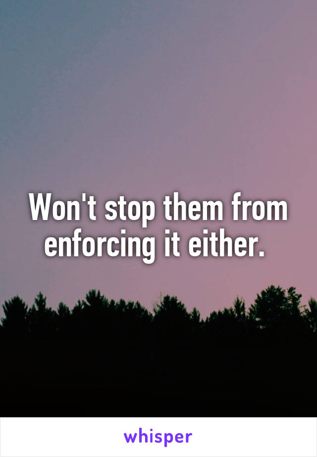 Won't stop them from enforcing it either. 