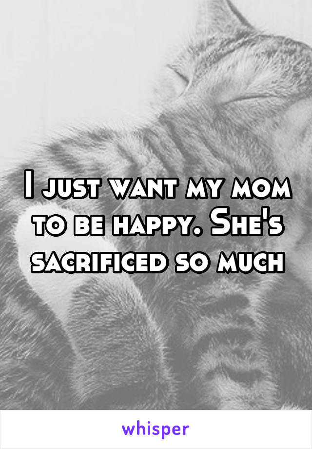 I just want my mom to be happy. She's sacrificed so much