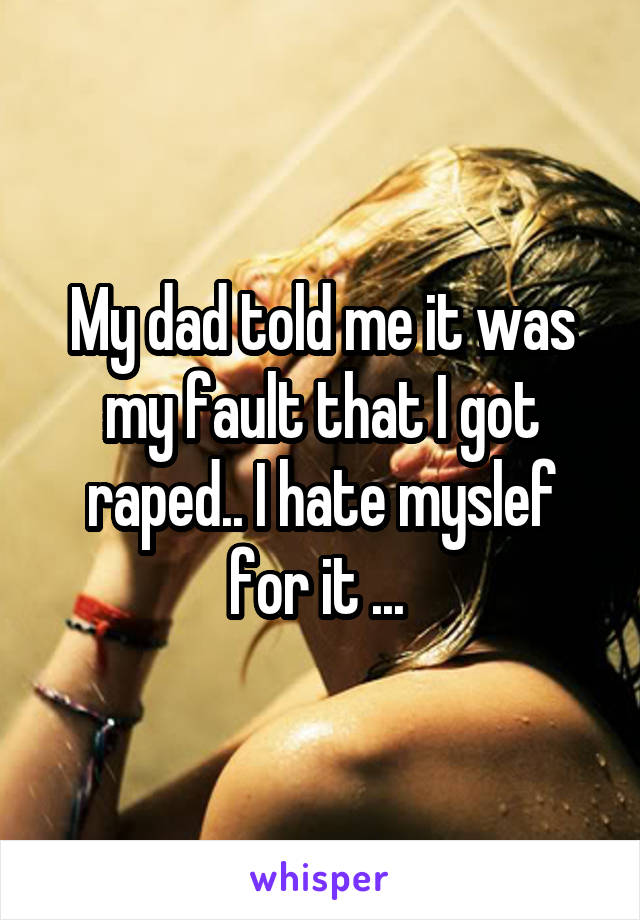 My dad told me it was my fault that I got raped.. I hate myslef for it ... 