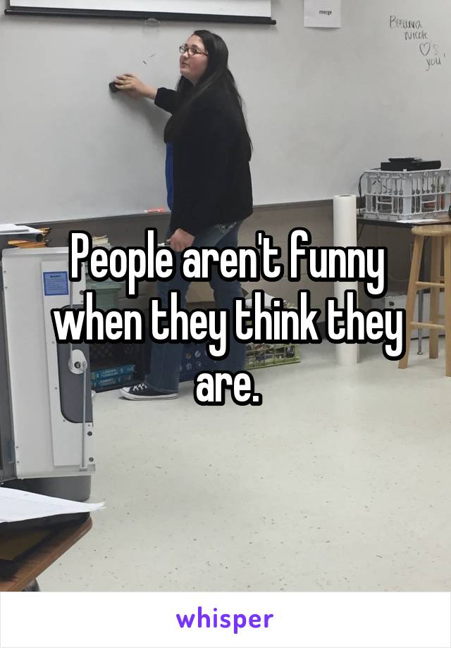 People aren't funny when they think they are.