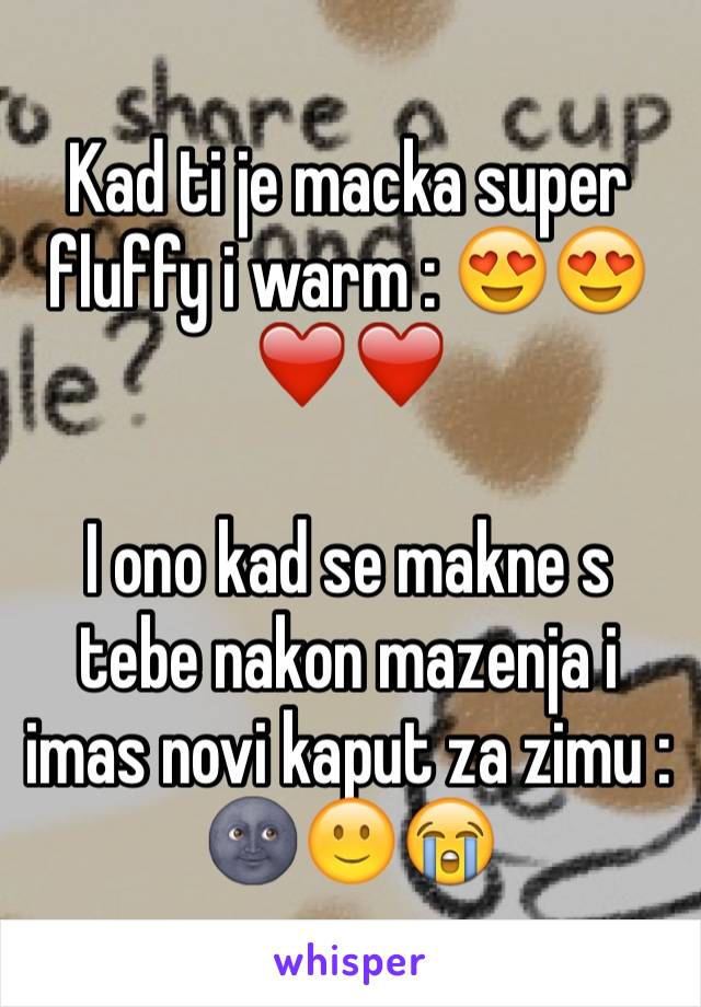 Kad ti je macka super fluffy i warm : 😍😍❤️❤️

I ono kad se makne s tebe nakon mazenja i imas novi kaput za zimu : 🌚🙂😭