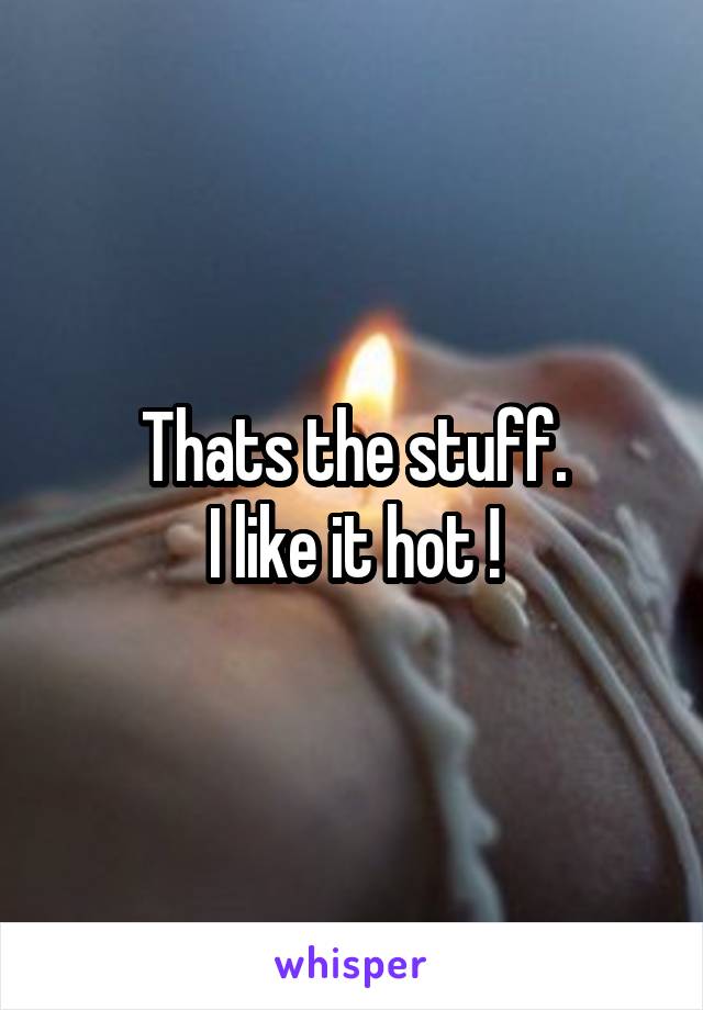 Thats the stuff.
I like it hot !