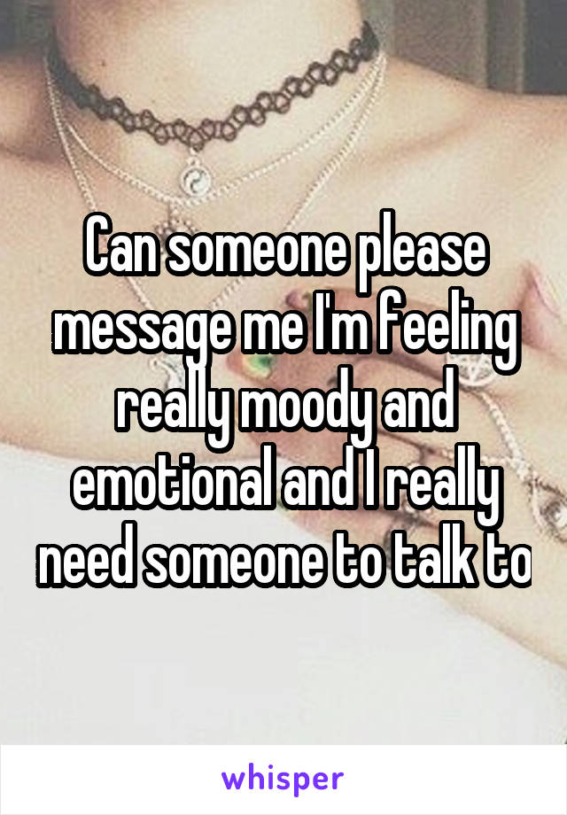 Can someone please message me I'm feeling really moody and emotional and I really need someone to talk to