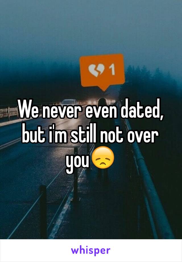 We never even dated, but i'm still not over you😞