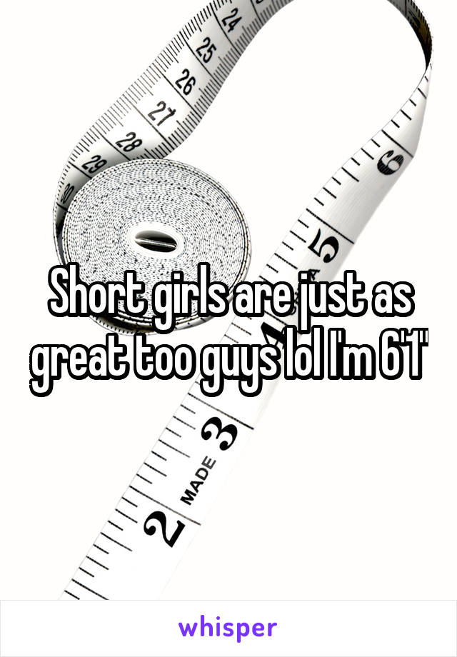 Short girls are just as great too guys lol I'm 6'1"