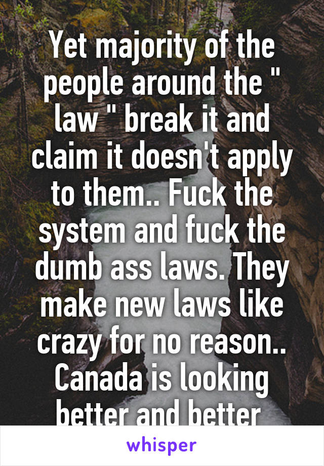 Yet majority of the people around the " law " break it and claim it doesn't apply to them.. Fuck the system and fuck the dumb ass laws. They make new laws like crazy for no reason.. Canada is looking better and better 