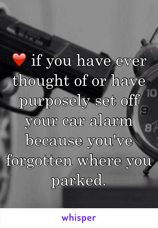 ❤️ if you have ever thought of or have purposely set off your car alarm because you've forgotten where you parked.